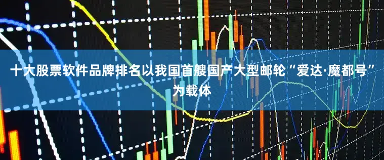 十大股票软件品牌排名以我国首艘国产大型邮轮“爱达·魔都号”为载体