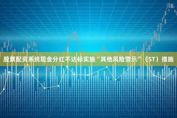 股票配资系统现金分红不达标实施“其他风险警示”（ST）措施