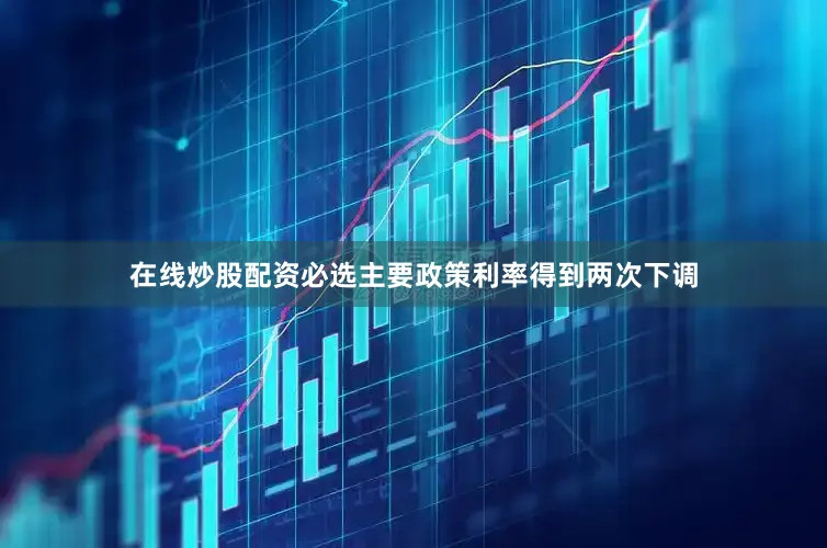 在线炒股配资必选主要政策利率得到两次下调