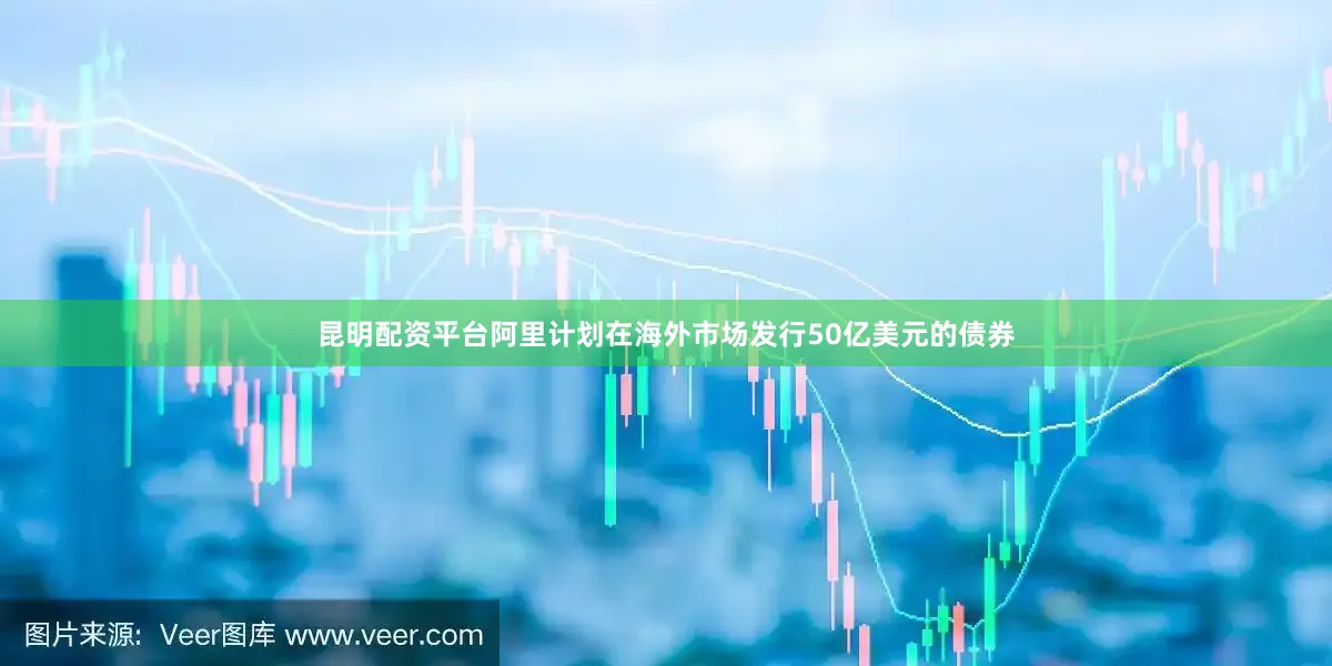 昆明配资平台阿里计划在海外市场发行50亿美元的债券