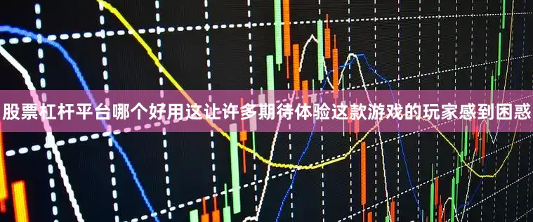 股票杠杆平台哪个好用这让许多期待体验这款游戏的玩家感到困惑