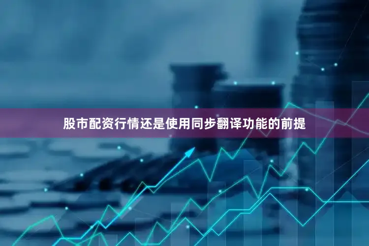 股市配资行情还是使用同步翻译功能的前提