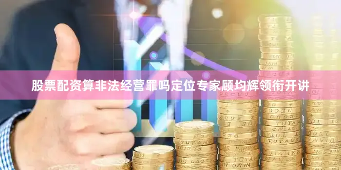 股票配资算非法经营罪吗定位专家顾均辉领衔开讲
