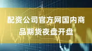 配资公司官方网国内商品期货夜盘开盘