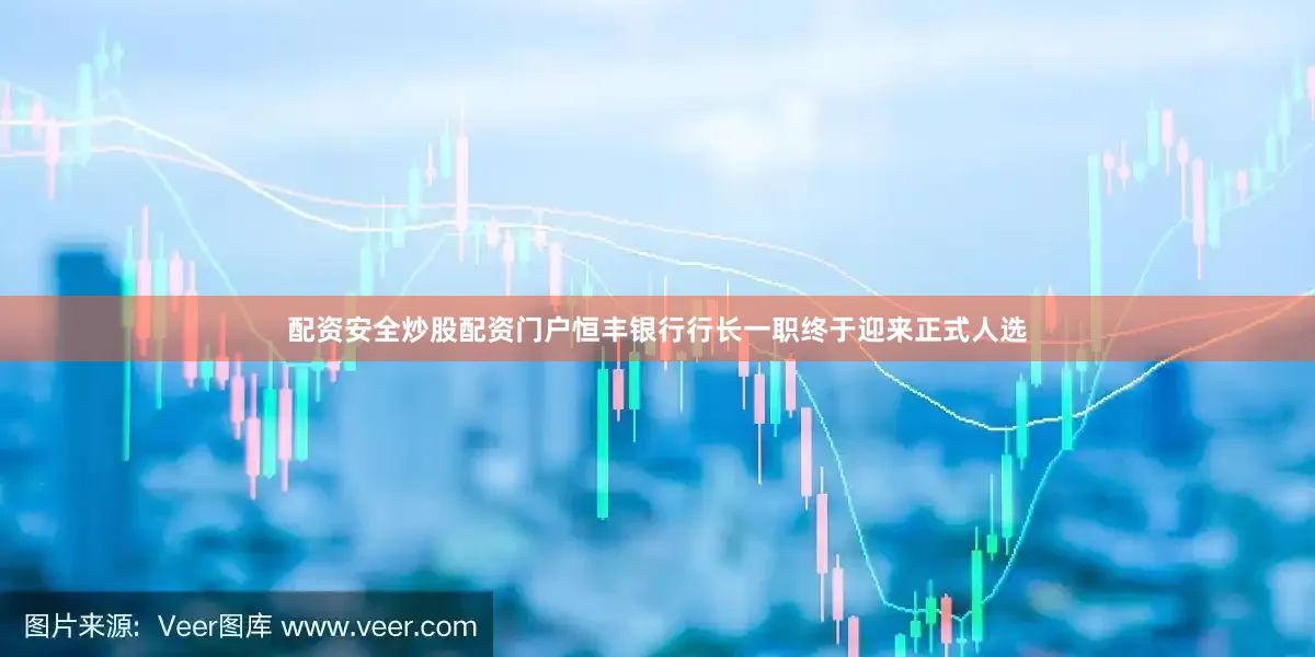 配资安全炒股配资门户恒丰银行行长一职终于迎来正式人选