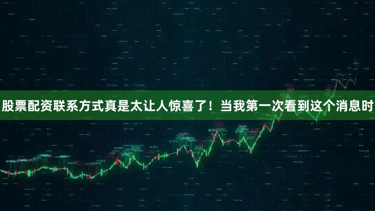 股票配资联系方式真是太让人惊喜了！当我第一次看到这个消息时