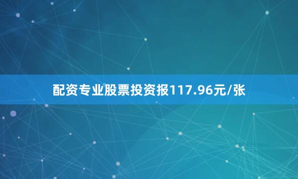 配资专业股票投资报117.96元/张