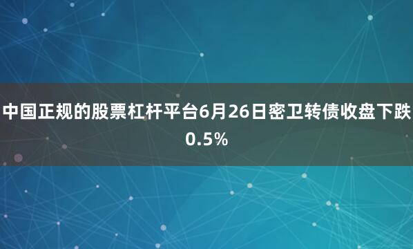 中国正规的股票杠杆平台6月26日密卫转债收盘下跌0.5%