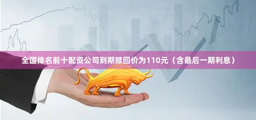 全国排名前十配资公司到期赎回价为110元（含最后一期利息）