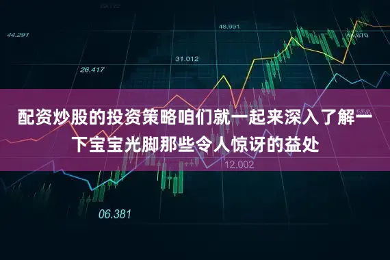 配资炒股的投资策略咱们就一起来深入了解一下宝宝光脚那些令人惊讶的益处