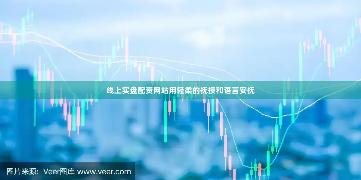 线上实盘配资网站用轻柔的抚摸和语言安抚